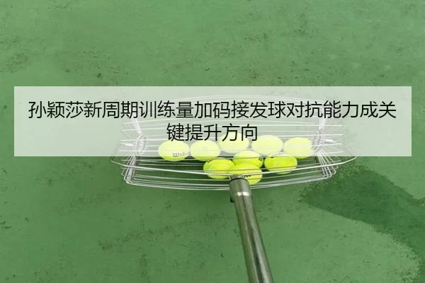 孙颖莎新周期训练量加码接发球对抗能力成关键提升方向