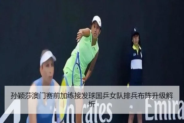 孙颖莎澳门赛前加练接发球国乒女队排兵布阵升级解析