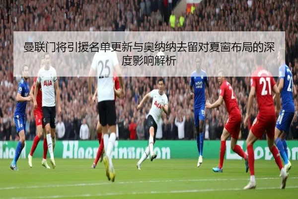 曼联门将引援名单更新与奥纳纳去留对夏窗布局的深度影响解析