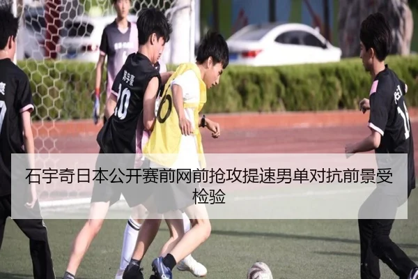 石宇奇日本公开赛前网前抢攻提速男单对抗前景受检验