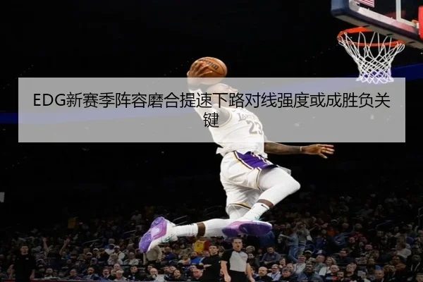 EDG新赛季阵容磨合提速下路对线强度或成胜负关键