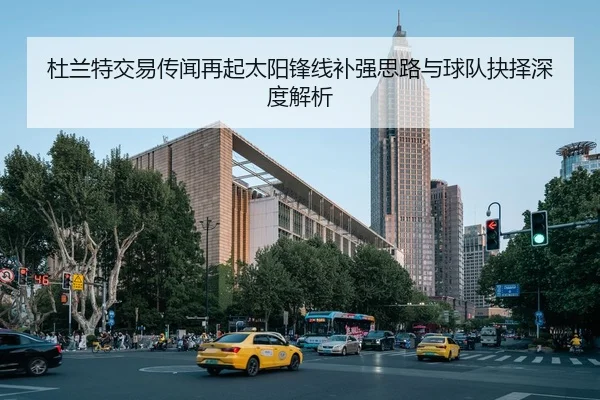 杜兰特交易传闻再起太阳锋线补强思路与球队抉择深度解析