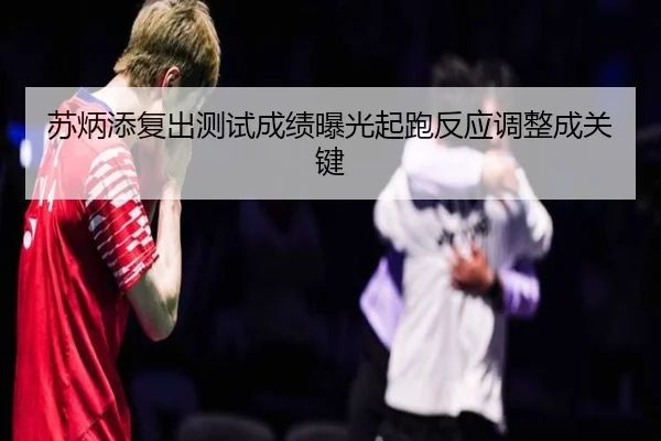 苏炳添复出测试成绩曝光起跑反应调整成关键