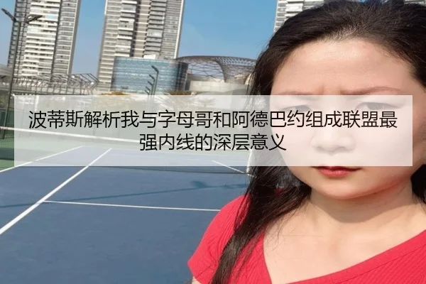 波蒂斯解析我与字母哥和阿德巴约组成联盟最强内线的深层意义
