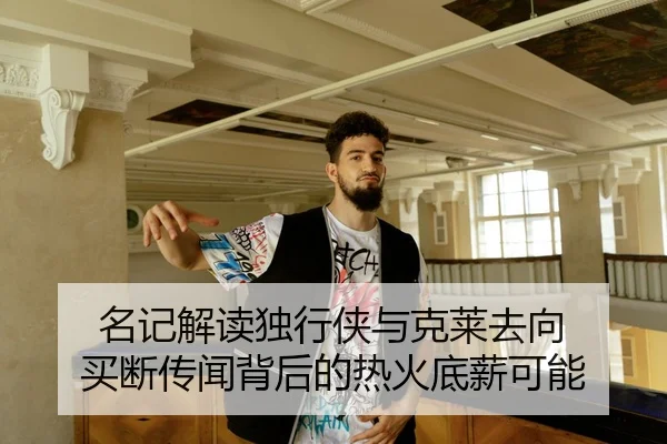 名记解读独行侠与克莱去向 买断传闻背后的热火底薪可能