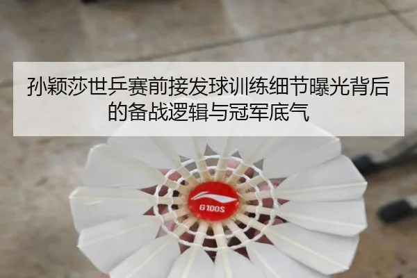 孙颖莎世乒赛前接发球训练细节曝光背后的备战逻辑与冠军底气